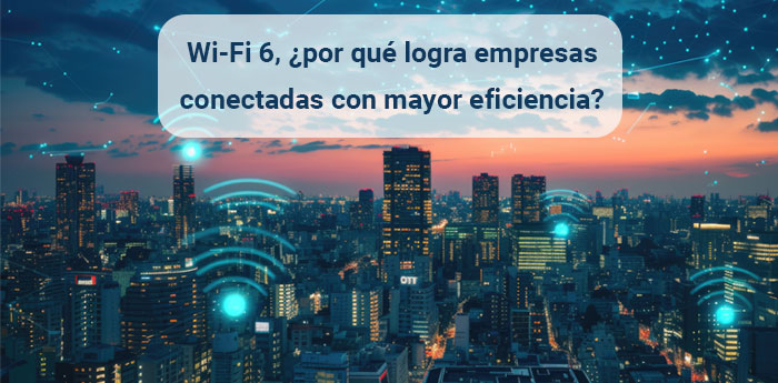 Wi-Fi 6, por qué logra empresas conectadas con mayor eficiencia